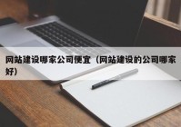 网站建设哪家公司便宜（网站建设的公司哪家好）