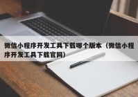 微信小程序开发工具下载哪个版本（微信小程序开发工具下载官网）