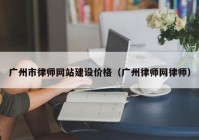 广州市律师网站建设价格（广州律师网律师）