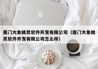 厦门大象精灵软件开发有限公司（厦门大象精灵软件开发有限公司怎么样）