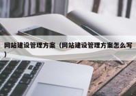 网站建设管理方案（网站建设管理方案怎么写）