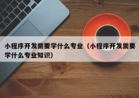 小程序开发需要学什么专业（小程序开发需要学什么专业知识）