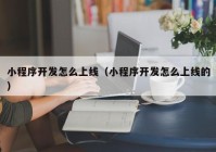 小程序开发怎么上线（小程序开发怎么上线的）