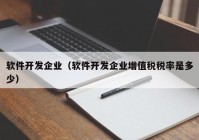 软件开发企业（软件开发企业增值税税率是多少）